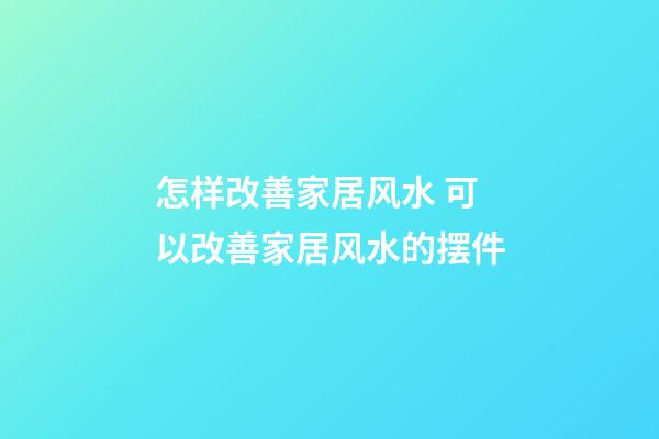 怎样改善家居风水 可以改善家居风水的摆件